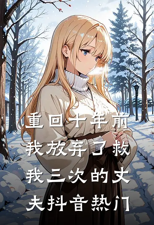 重回十年前,我放弃了救我三次的丈夫抖音热门