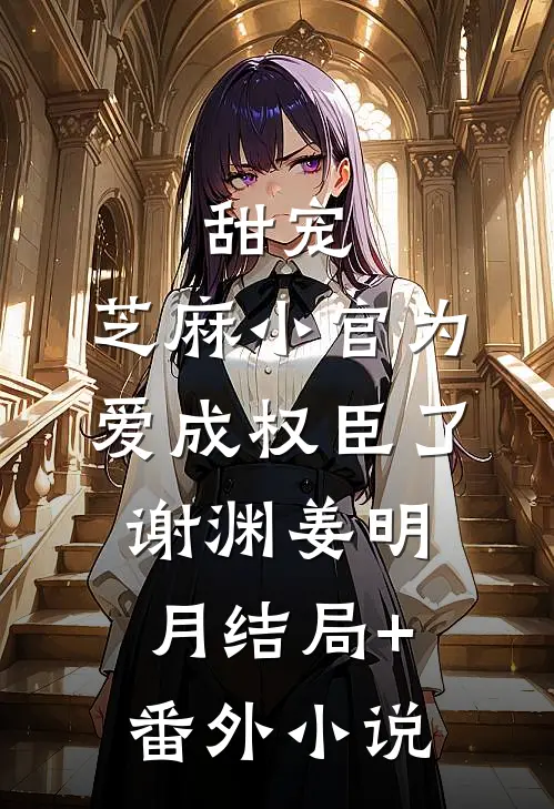 甜宠：芝麻小官为爱成权臣了谢渊姜明月结局+番外小说