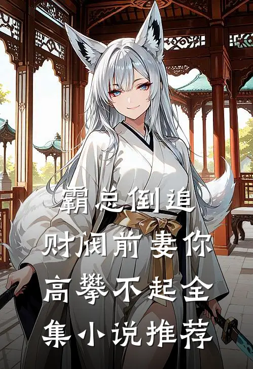 霸总倒追财阀前妻你高攀不起全集推荐阅读