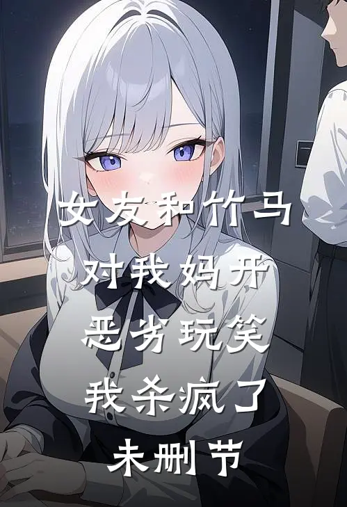 女友和竹马对我妈开恶劣玩笑,我杀疯了未删节