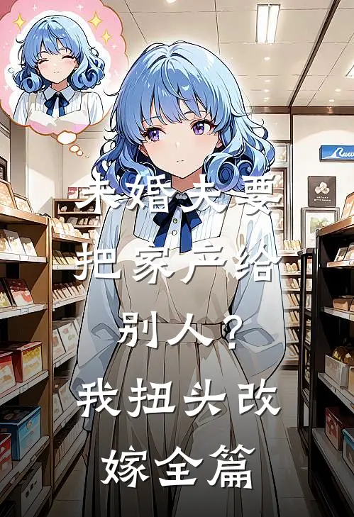 未婚夫要把家产给别人?我扭头改嫁全篇