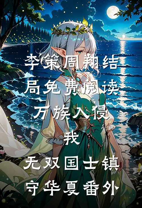 李策周翔结局免费阅读万族入侵：我，无双国士镇守华夏番外