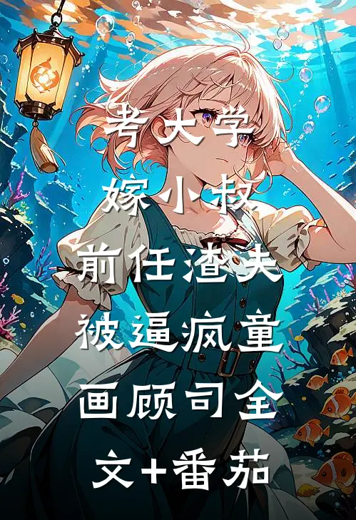 考大学，嫁小叔，前任渣夫被逼疯童画顾司全文+番茄