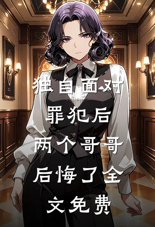 独自面对罪犯后,两个哥哥后悔了全文免费观看