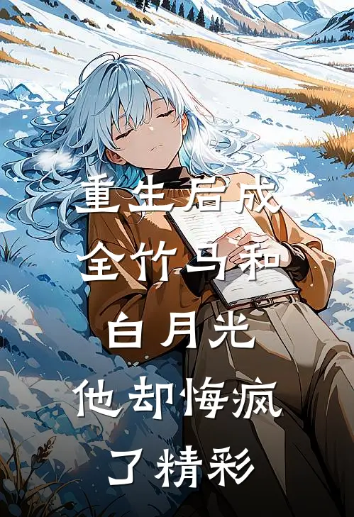 重生后成全竹马和白月光,他却悔疯了精彩情节