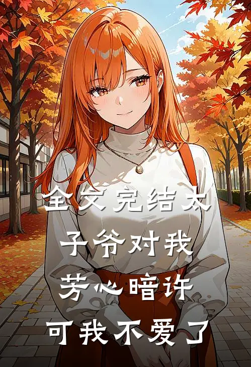 全文完结太子爷对我芳心暗许,可我不爱了