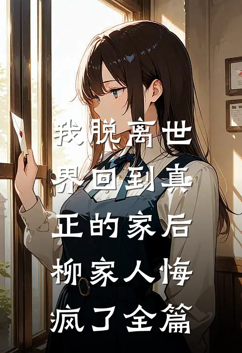 我脱离世界回到真正的家后,柳家人悔疯了全篇