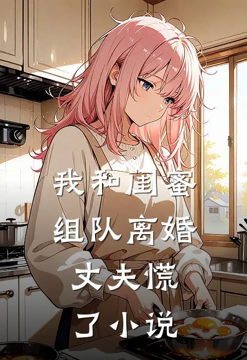 我和闺蜜组队离婚,丈夫慌了全文阅读