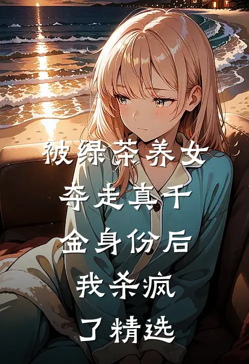 被绿茶养女夺走真千金身份后,我杀疯了精选