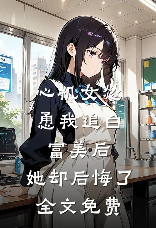 心机女怂恿我追白富美后,她却后悔了全文免费