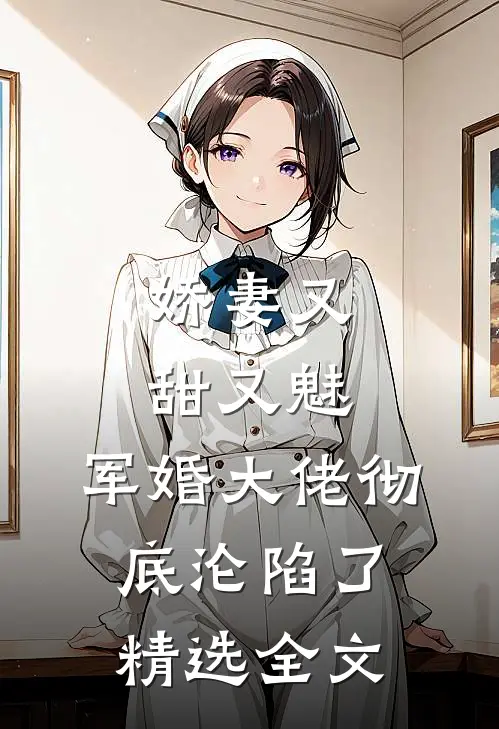娇妻又甜又魅,军婚大佬彻底沦陷了精选全文免费