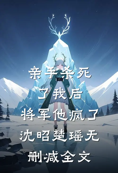 亲手杀死了我后，将军他疯了沈昭楚瑶无删减全文