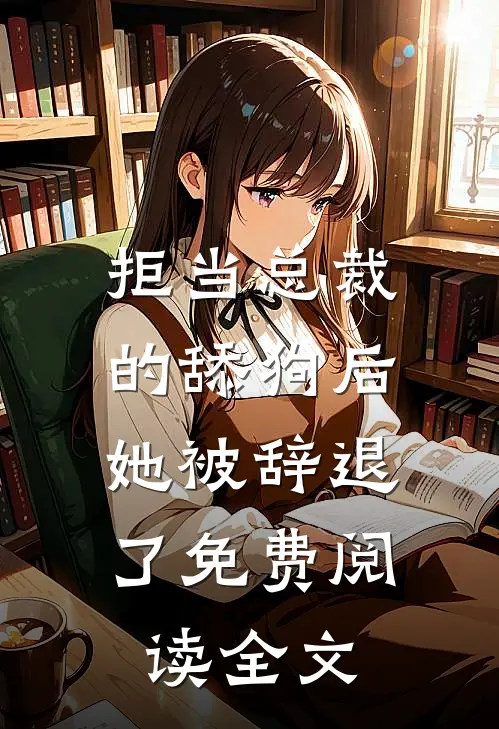 拒当总裁的舔狗后,她被辞退了免费阅读全文
