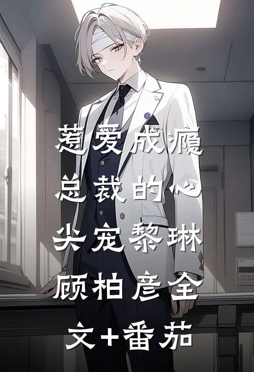 惹爱成瘾：总裁的心尖宠黎琳顾柏彦全文+番茄
