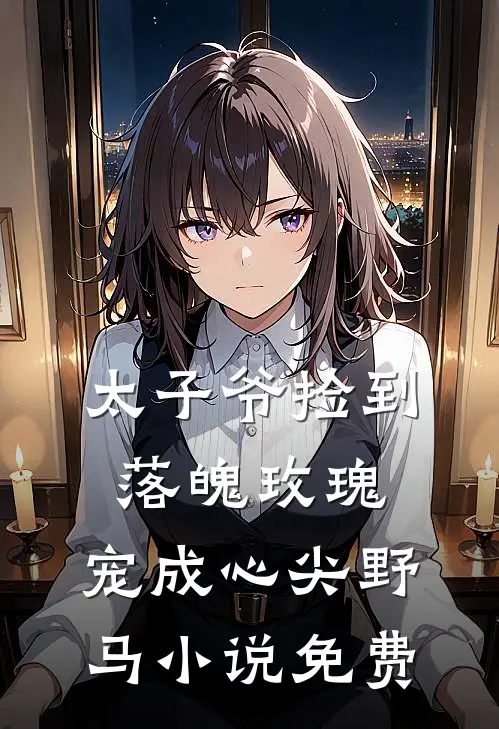 太子爷捡到落魄玫瑰,宠成心尖野马免费观看