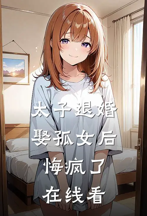 太子退婚娶孤女后,悔疯了在线看