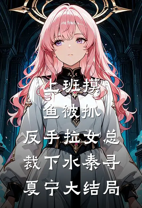 上班摸鱼被抓，反手拉女总裁下水秦寻夏宁大结局