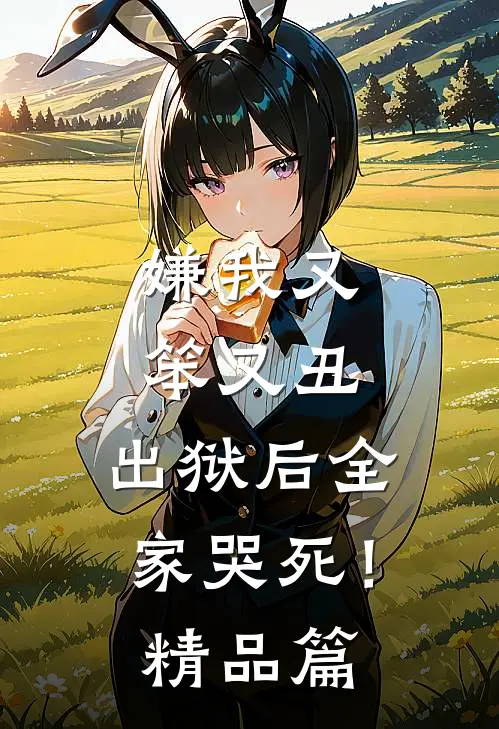嫌我又笨又丑,出狱后全家哭死!精品篇在线阅读