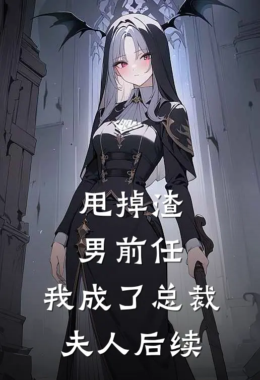 甩掉渣男前任,我成了总裁夫人后续故事