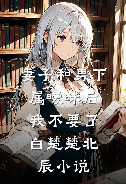 妻子和男下属暧昧后，我不要了白楚楚北辰小说