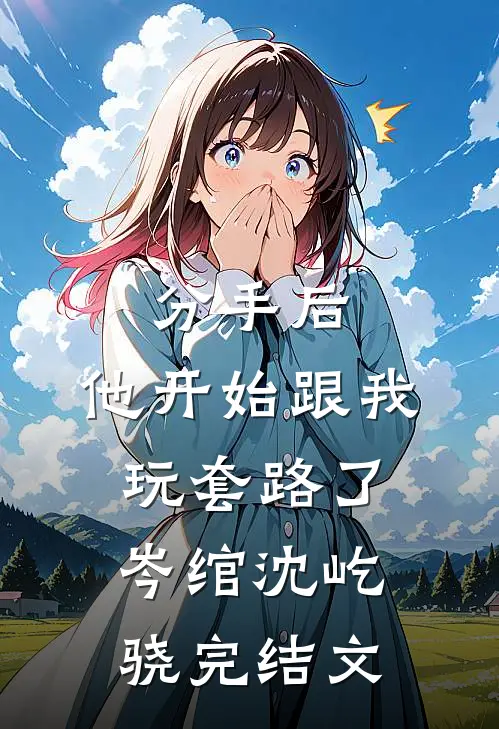 分手后，他开始跟我玩套路了岑绾沈屹骁完结文