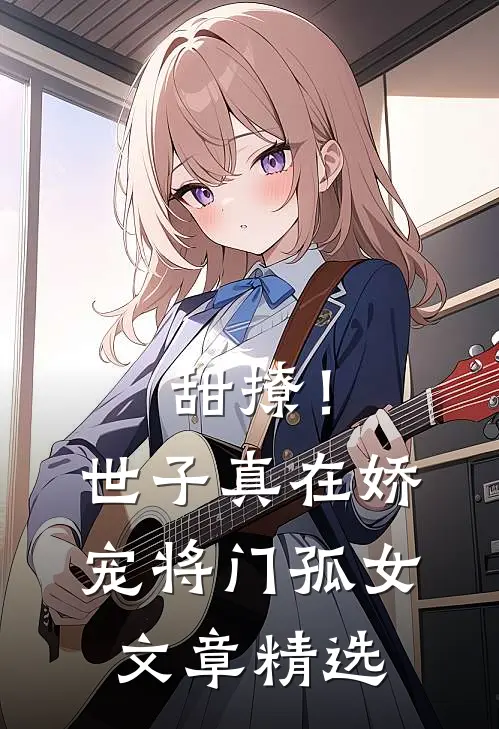 甜撩!世子真在娇宠将门孤女文章精选在线阅读