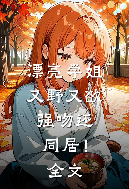 漂亮学姐又野又欲,强吻还同居!全文在线阅读