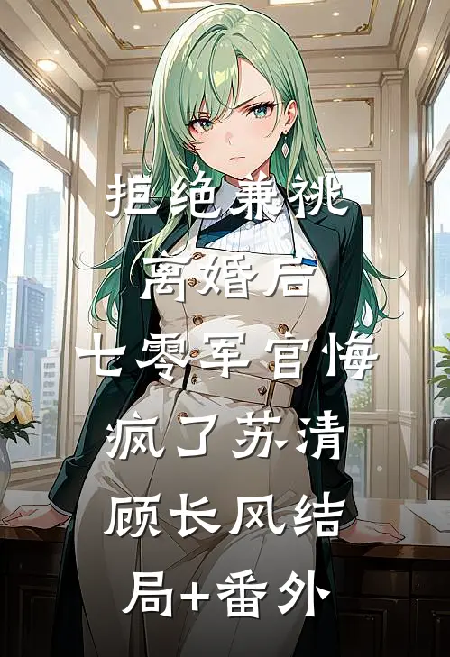 拒绝兼祧离婚后，七零军官悔疯了苏清顾长风结局+番外