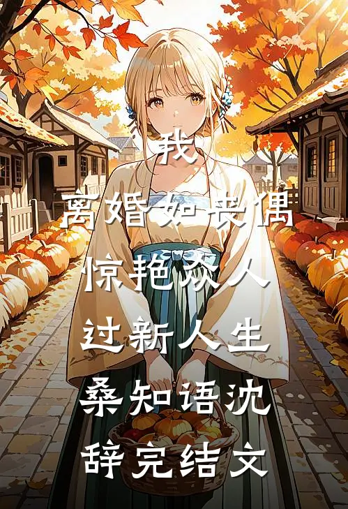我，离婚如丧偶，惊艳众人过新人生桑知语沈辞完结文