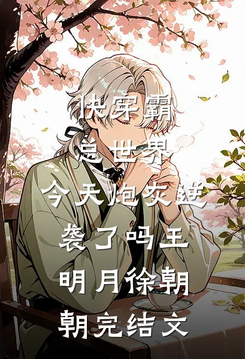 快穿霸总世界：今天炮灰逆袭了吗王明月徐朝朝完结文