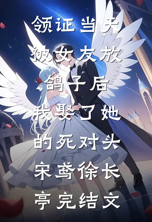 领证当天被女友放鸽子后，我娶了她的死对头宋鸢徐长亭完结文