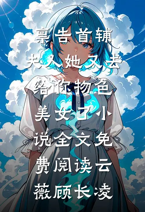 禀告首辅，夫人她又去给你物色美女了小说全文免费阅读云薇顾长凌