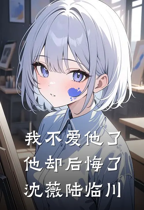 我不爱他了,他却后悔了沈薇陆临川名字