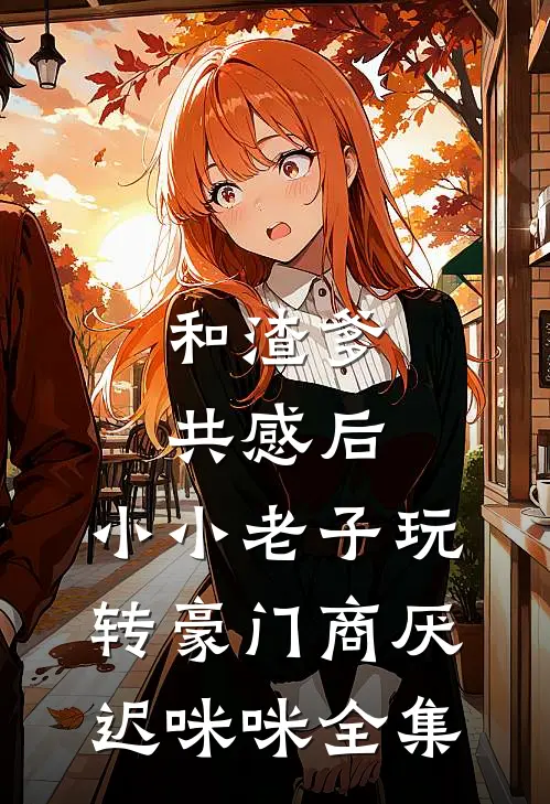 和渣爹共感后，小小老子玩转豪门商厌迟咪咪全集