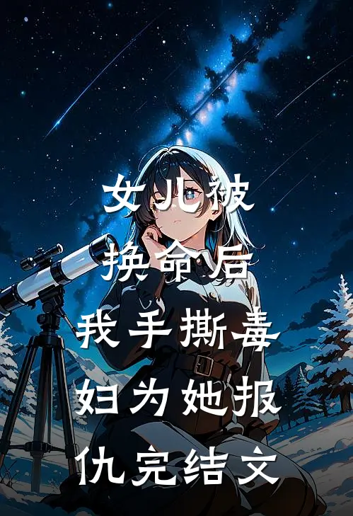 女儿被换命后,我手撕毒妇为她报仇完结文