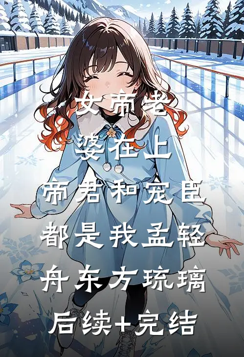 女帝老婆在上：帝君和宠臣都是我孟轻舟东方琉璃后续+完结