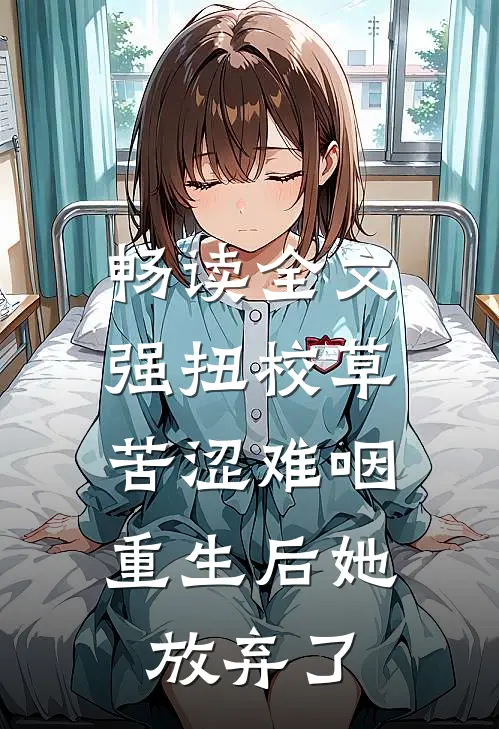 畅读全文强扭校草苦涩难咽，重生后她放弃了