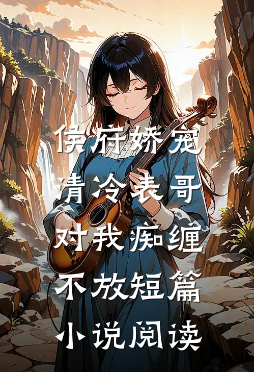 侯府娇宠清冷表哥对我痴缠不放短篇阅读免费