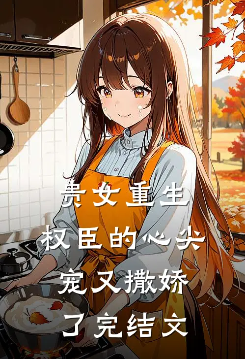 贵女重生权臣的心尖宠又撒娇了完结文学