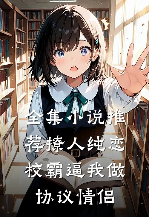 全集小说推荐撩人纯恋：校霸逼我做协议情侣