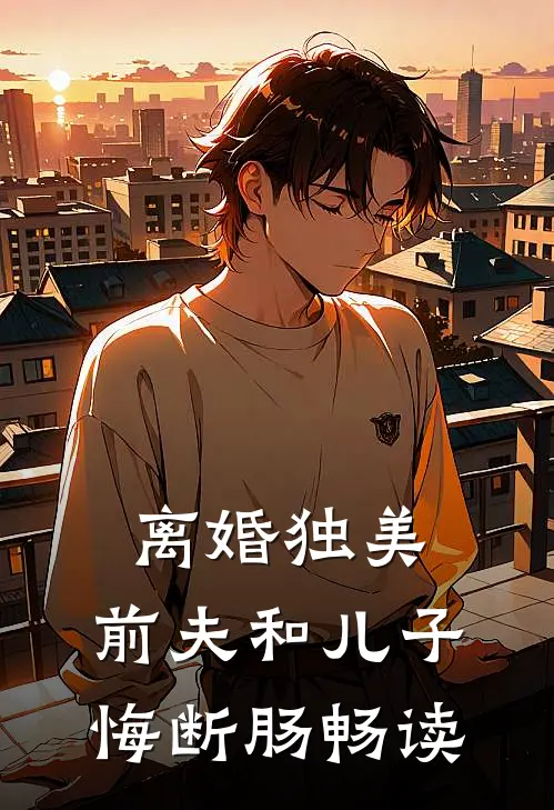 离婚独美,前夫和儿子悔断肠畅读
