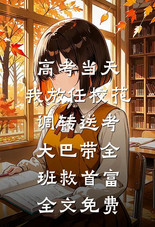 高考当天，我放任校花调转送考大巴带全班救首富全文免费