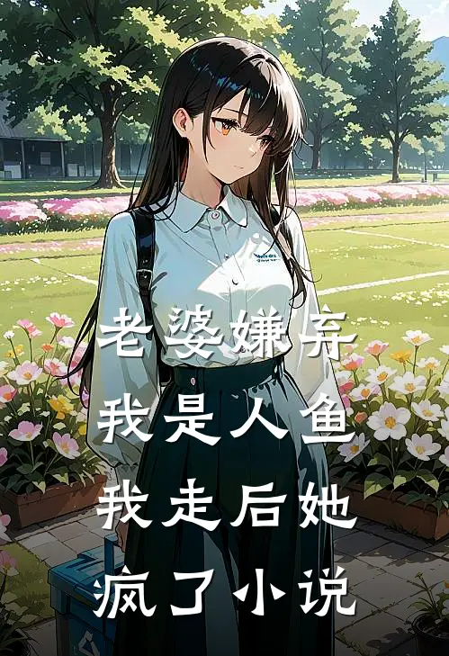老婆嫌弃我是人鱼,我走后她疯了阅读