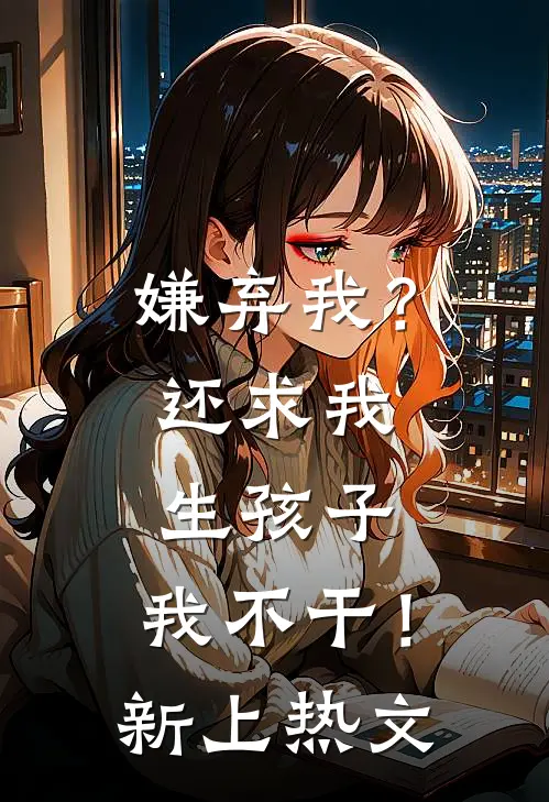 嫌弃我?还求我生孩子,我不干!新上热文