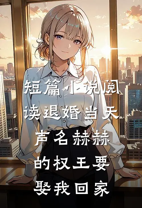 短篇小说阅读退婚当天，声名赫赫的权王要娶我回家