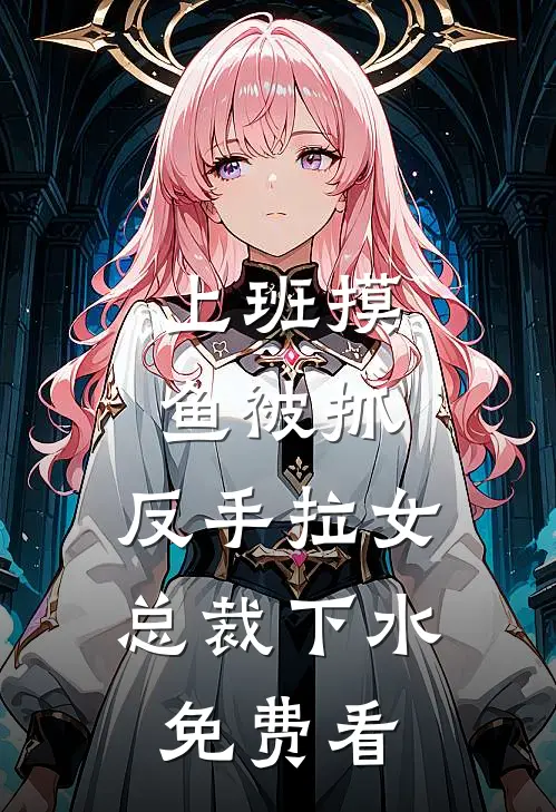 上班摸鱼被抓，反手拉女总裁下水免费看