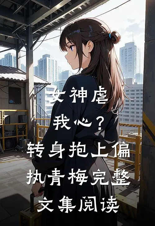 女神虐我心?转身抱上偏执青梅完整文集阅读免费