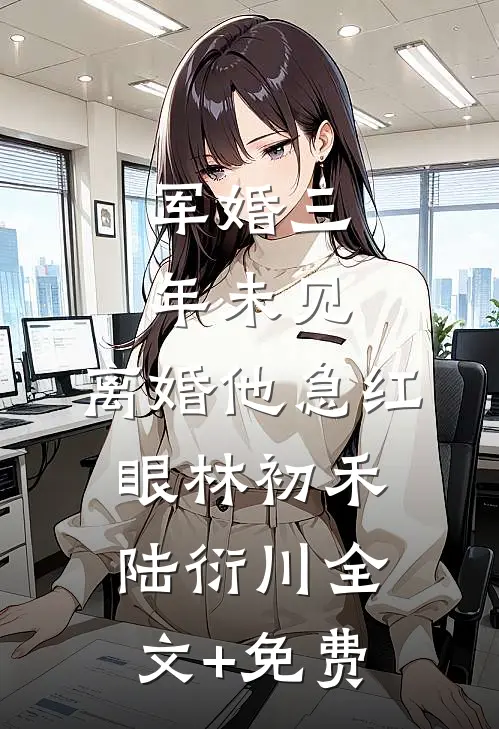 军婚三年未见，离婚他急红眼林初禾陆衍川全文+免费
