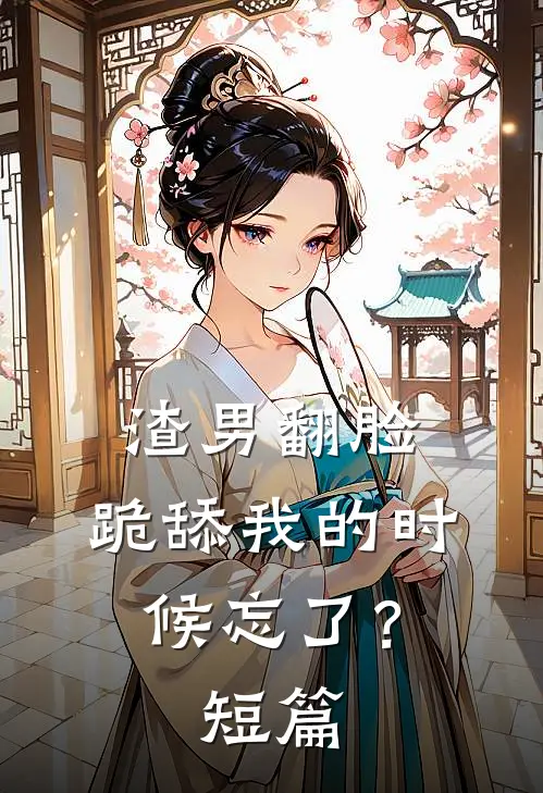 渣男翻脸,跪舔我的时候忘了?短篇