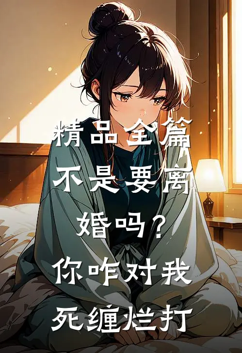 精品全篇不是要离婚吗？你咋对我死缠烂打